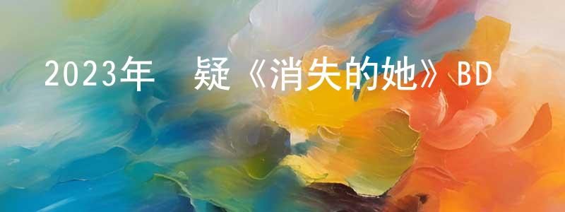 陳芳麗的動漫綜藝大全,2023年懸疑《消失的她》BD國語中字迅雷下載_深夜電影